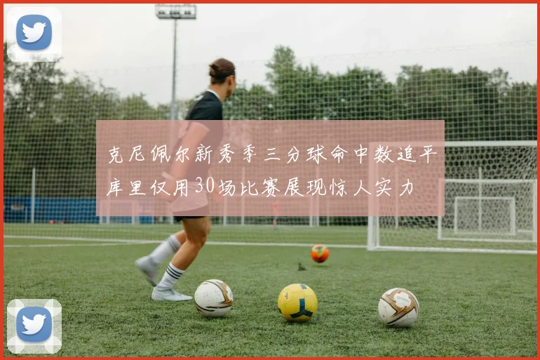克尼佩尔新秀季三分球命中数追平库里仅用30场比赛展现惊人实力