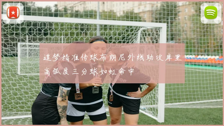 追梦精准传球布朗尼外线助攻库里高弧度三分球如虹命中