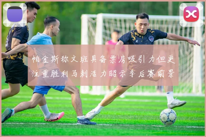 帕金斯称文班具备票房吸引力但更注重胜利马刺活力昭示季后赛前景