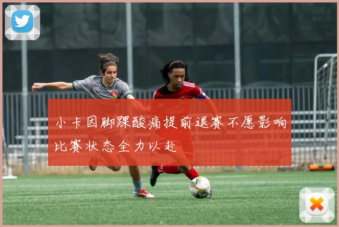 小卡因脚踝酸痛提前退赛不愿影响比赛状态全力以赴