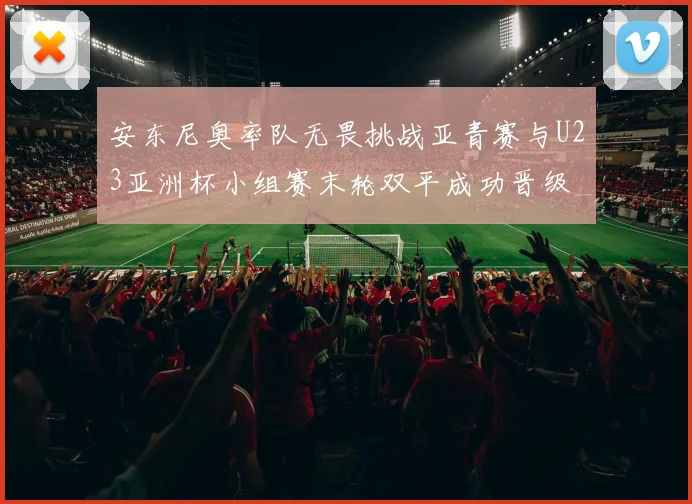 安东尼奥率队无畏挑战亚青赛与U23亚洲杯小组赛末轮双平成功晋级
