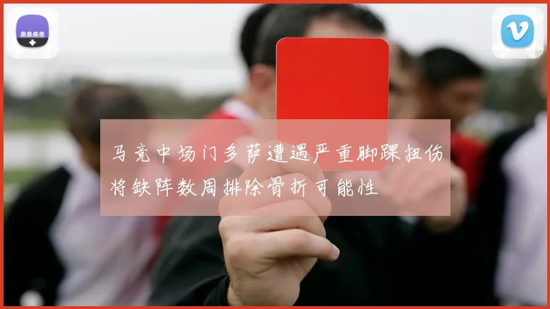 马竞中场门多萨遭遇严重脚踝扭伤将缺阵数周排除骨折可能性