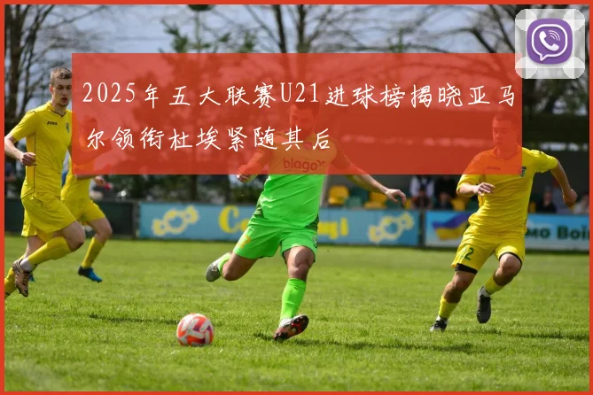 2025年五大联赛U21进球榜揭晓亚马尔领衔杜埃紧随其后