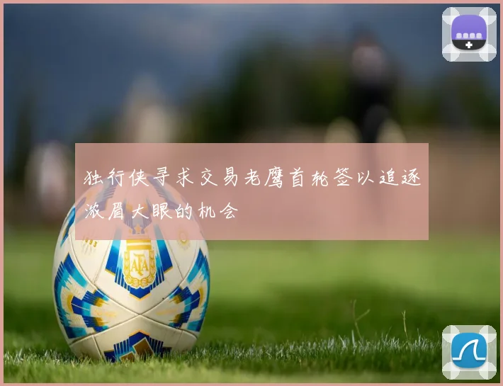 独行侠寻求交易老鹰首轮签以追逐浓眉大眼的机会