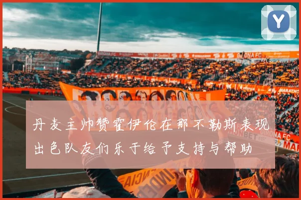 丹麦主帅赞霍伊伦在那不勒斯表现出色队友们乐于给予支持与帮助