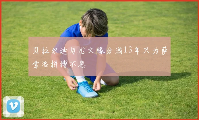 贝拉尔迪与尤文缘分浅13年只为萨索洛拼搏不息