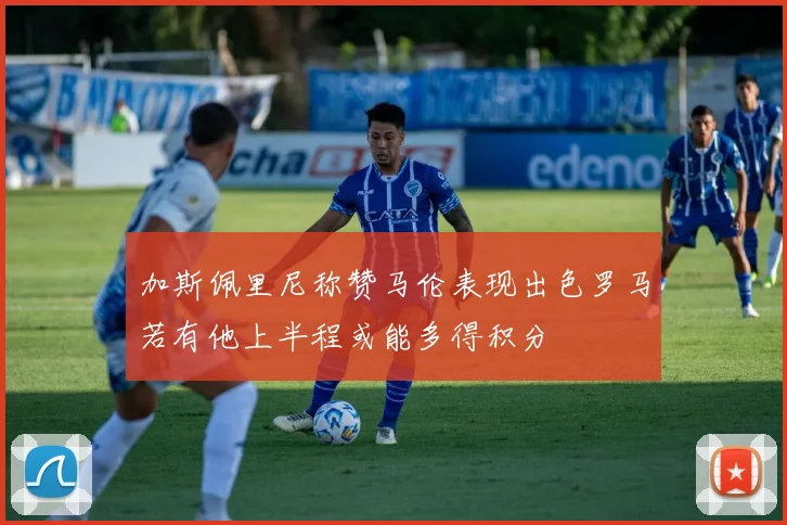 加斯佩里尼称赞马伦表现出色罗马若有他上半程或能多得积分