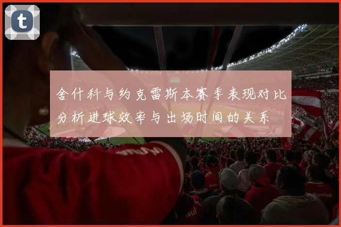 舍什科与约克雷斯本赛季表现对比分析进球效率与出场时间的关系