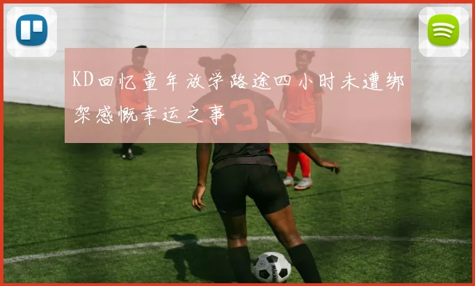 KD回忆童年放学路途四小时未遭绑架感慨幸运之事