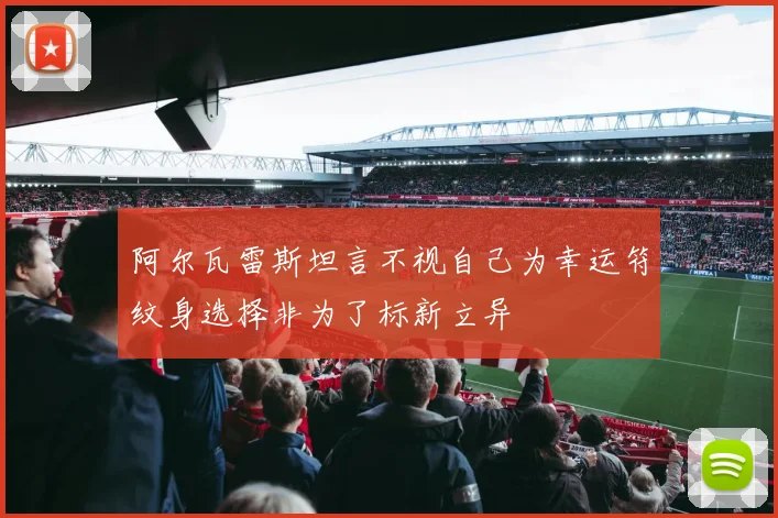 阿尔瓦雷斯坦言不视自己为幸运符纹身选择非为了标新立异