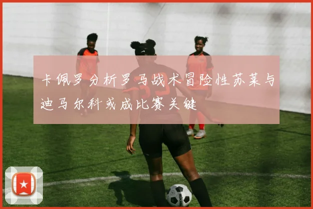 卡佩罗分析罗马战术冒险性苏莱与迪马尔科或成比赛关键