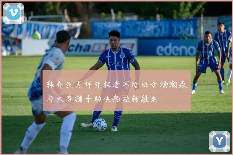 韩乔生点评开拓者不给机会杨瀚森与大洛携手助快船逆转胜利