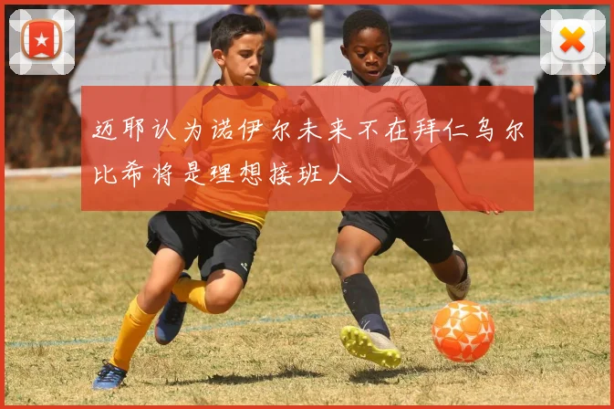 迈耶认为诺伊尔未来不在拜仁乌尔比希将是理想接班人