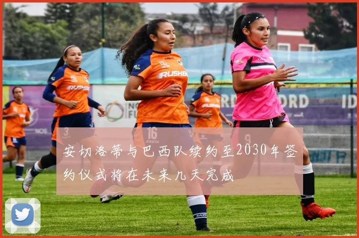 安切洛蒂与巴西队续约至2030年签约仪式将在未来几天完成