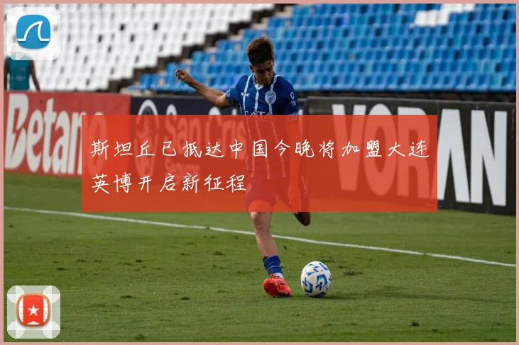斯坦丘已抵达中国今晚将加盟大连英博开启新征程