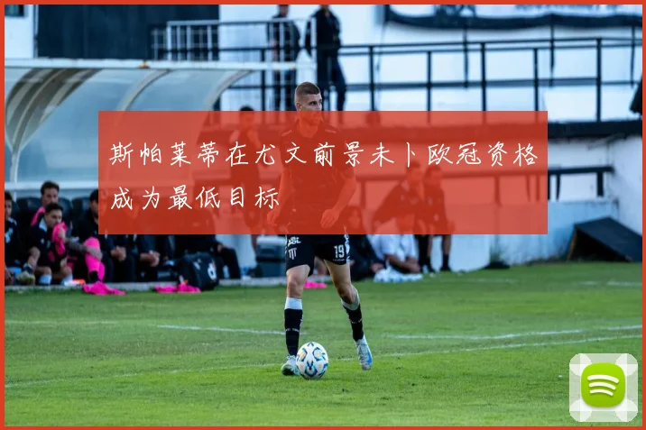 斯帕莱蒂在尤文前景未卜欧冠资格成为最低目标