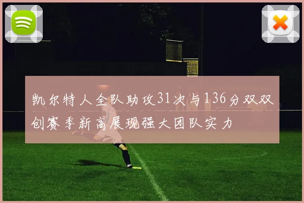 凯尔特人全队助攻31次与136分双双创赛季新高展现强大团队实力