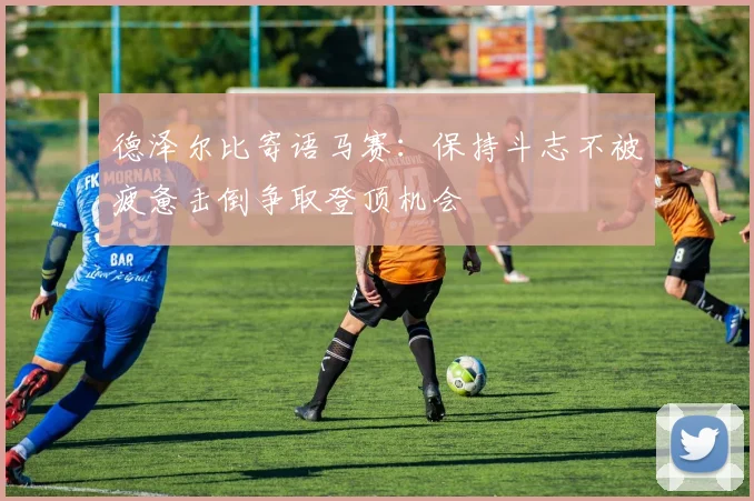 德泽尔比寄语马赛：保持斗志不被疲惫击倒争取登顶机会