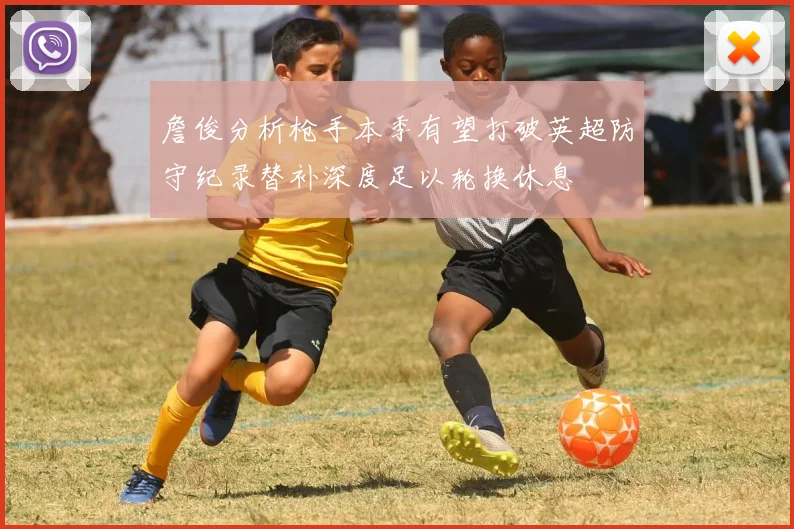 詹俊分析枪手本季有望打破英超防守纪录替补深度足以轮换休息