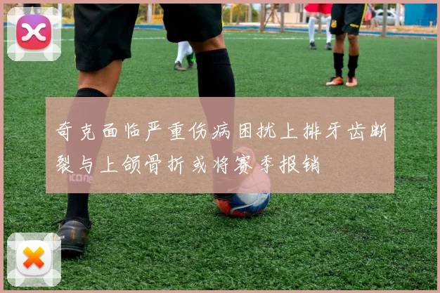奇克面临严重伤病困扰上排牙齿断裂与上颌骨折或将赛季报销