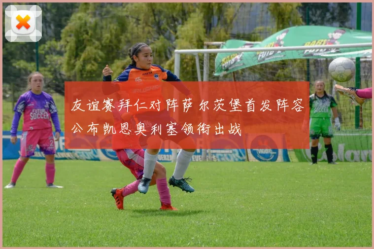 友谊赛拜仁对阵萨尔茨堡首发阵容公布凯恩奥利塞领衔出战