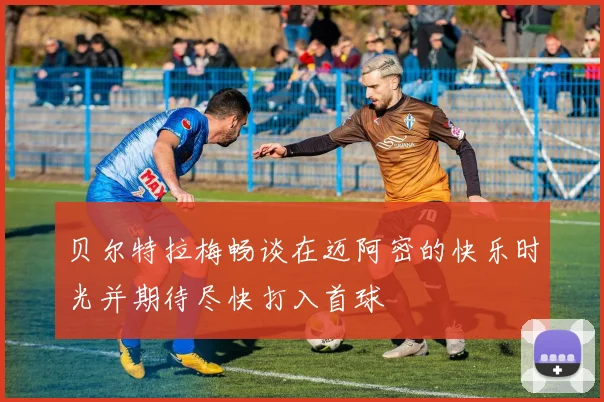 贝尔特拉梅畅谈在迈阿密的快乐时光并期待尽快打入首球