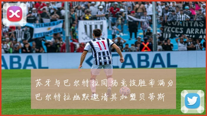苏牙与巴尔特拉同场竞技胜率满分巴尔特拉幽默邀请其加盟贝蒂斯