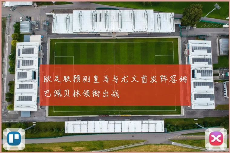 欧足联预测皇马与尤文首发阵容姆巴佩贝林领衔出战