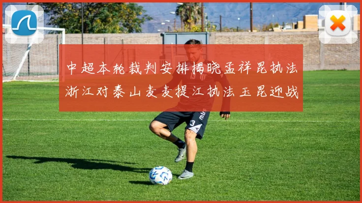 中超本轮裁判安排揭晓孟祥昆执法浙江对泰山麦麦提江执法玉昆迎战津门虎