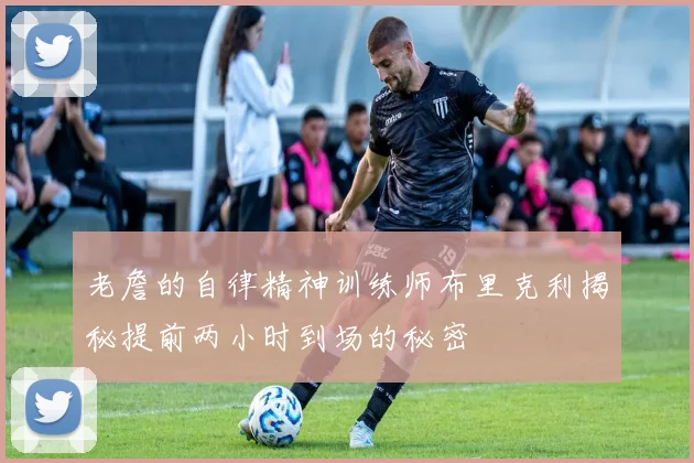 老詹的自律精神训练师布里克利揭秘提前两小时到场的秘密