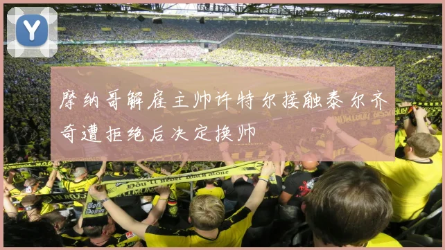 摩纳哥解雇主帅许特尔接触泰尔齐奇遭拒绝后决定换帅