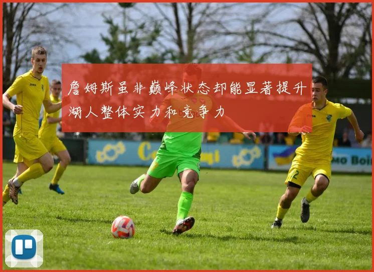 詹姆斯虽非巅峰状态却能显著提升湖人整体实力和竞争力