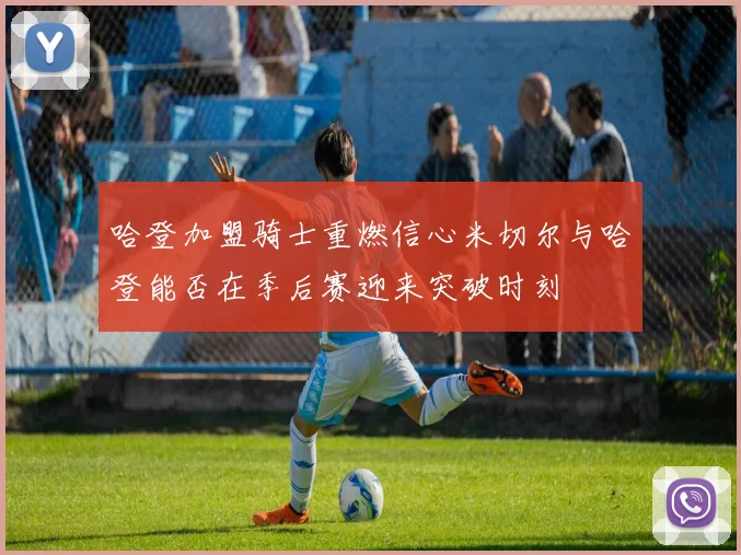 哈登加盟骑士重燃信心米切尔与哈登能否在季后赛迎来突破时刻