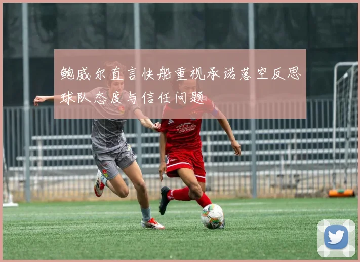 鲍威尔直言快船重视承诺落空反思球队态度与信任问题