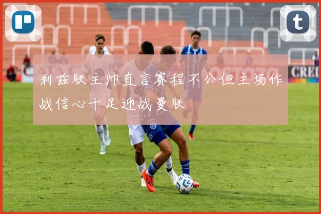 利兹联主帅直言赛程不公但主场作战信心十足迎战曼联