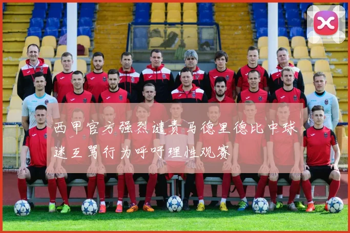 西甲官方强烈谴责马德里德比中球迷互骂行为呼吁理性观赛