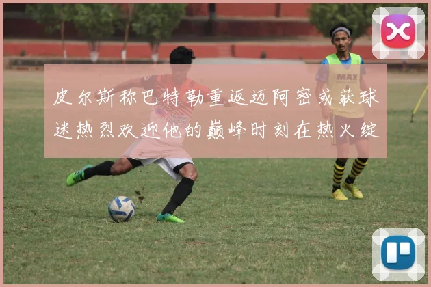 皮尔斯称巴特勒重返迈阿密或获球迷热烈欢迎他的巅峰时刻在热火绽放